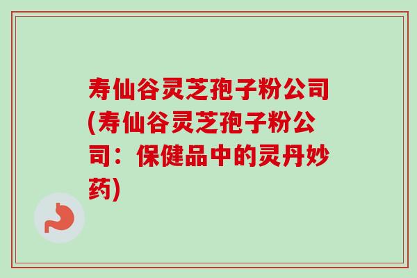 寿仙谷灵芝孢子粉公司(寿仙谷灵芝孢子粉公司:保健品中的灵丹妙药) 寿仙谷灵芝孢子粉公司(寿仙谷灵芝孢子粉公司:保健品中的灵丹妙药)