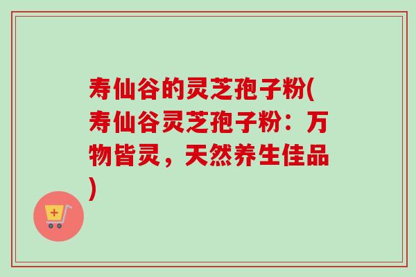 寿仙谷的灵芝孢子粉(寿仙谷灵芝孢子粉:万物皆灵,天然养生佳品) 寿仙谷的灵芝孢子粉(寿仙谷灵芝孢子粉:万物皆灵,天然养生佳品)