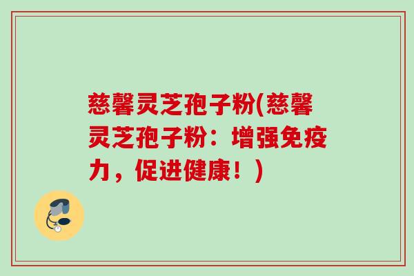 慈馨灵芝孢子粉(慈馨灵芝孢子粉：增强免疫力，促进健康！)