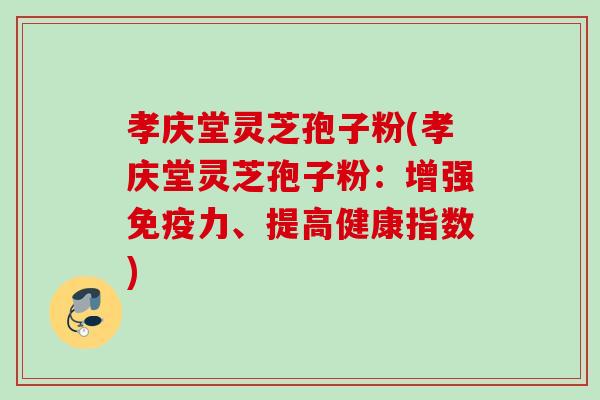 孝庆堂灵芝孢子粉(孝庆堂灵芝孢子粉:增强免疫力、提高健康指数) 孝庆堂灵芝孢子粉(孝庆堂灵芝孢子粉:增强免疫力、提高健康指数)