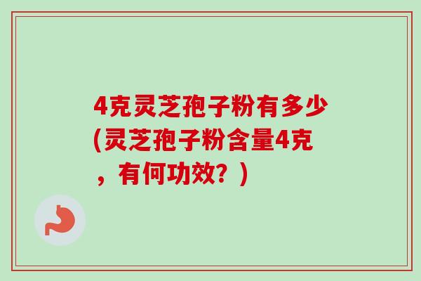 4克灵芝孢子粉有多少(灵芝孢子粉含量4克,有何功效?) 4克灵芝孢子粉有多少(灵芝孢子粉含量4克,有何功效?)