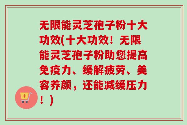 无限能灵芝孢子粉十大功效(十大功效!无限能灵芝孢子粉助您提高免疫力、缓解疲劳、美容养颜,还能减缓压力!) 无限能灵芝孢子粉十大功效(十大功效!无限能灵芝孢子粉助您提高免疫力、缓解疲劳、美容养颜,还能减缓压力!)