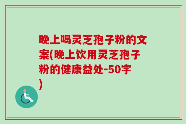 晚上喝灵芝孢子粉的文案(晚上饮用灵芝孢子粉的健康益处-50字) 晚上喝灵芝孢子粉的文案(晚上饮用灵芝孢子粉的健康益处-50字)