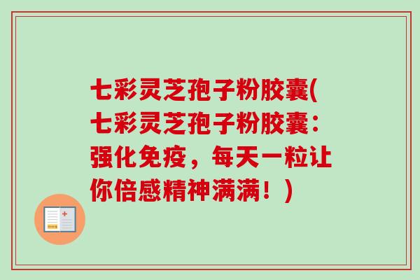 七彩灵芝孢子粉胶囊(七彩灵芝孢子粉胶囊：强化免疫，每天一粒让你倍感精神满满！)