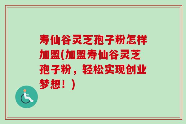 寿仙谷灵芝孢子粉怎样加盟(加盟寿仙谷灵芝孢子粉,轻松实现创业梦想!) 寿仙谷灵芝孢子粉怎样加盟(加盟寿仙谷灵芝孢子粉,轻松实现创业梦想!)