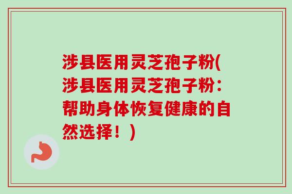 涉县医用灵芝孢子粉(涉县医用灵芝孢子粉：帮助身体恢复健康的自然选择！)
