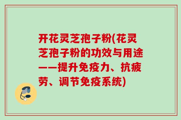 开花灵芝孢子粉(花灵芝孢子粉的功效与用途——提升免疫力、、调节免疫系统) 开花灵芝孢子粉(花灵芝孢子粉的功效与用途——提升免疫力、、调节免疫系统)