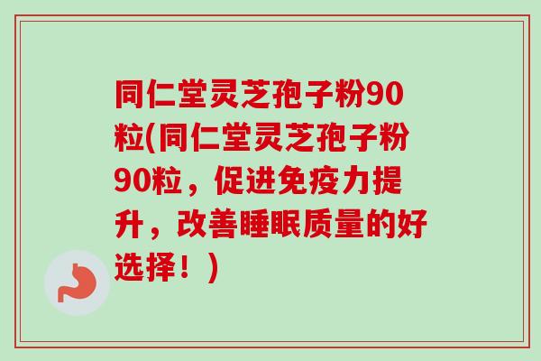 同仁堂灵芝孢子粉90粒(同仁堂灵芝孢子粉90粒,促进免疫力提升,改善质量的好选择!) 同仁堂灵芝孢子粉90粒(同仁堂灵芝孢子粉90粒,促进免疫力提升,改善质量的好选择!)