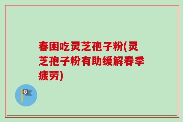 春困吃灵芝孢子粉(灵芝孢子粉有助缓解春季疲劳)