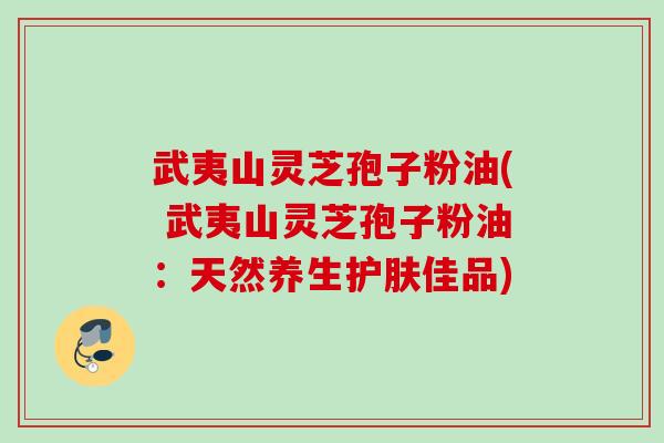 武夷山灵芝孢子粉油( 武夷山灵芝孢子粉油:天然养生护肤佳品) 武夷山灵芝孢子粉油( 武夷山灵芝孢子粉油:天然养生护肤佳品)