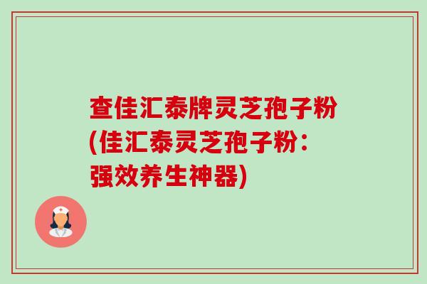 查佳汇泰牌灵芝孢子粉(佳汇泰灵芝孢子粉：强效养生神器)