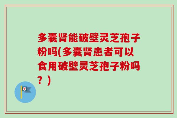 多囊能破壁灵芝孢子粉吗(多囊患者可以食用破壁灵芝孢子粉吗？)