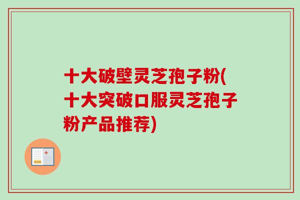 十大破壁灵芝孢子粉(十大突破口服灵芝孢子粉产品推荐) 十大破壁灵芝孢子粉(十大突破口服灵芝孢子粉产品推荐)