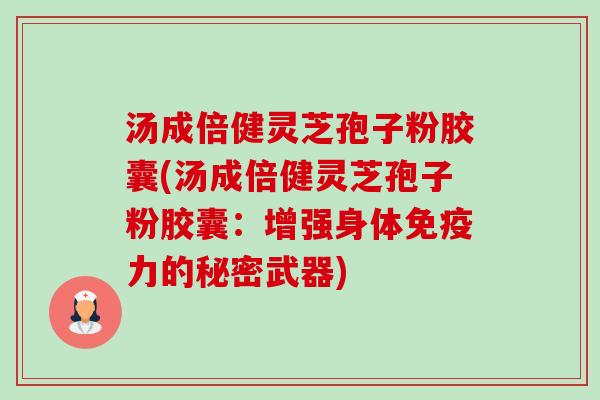 汤成倍健灵芝孢子粉胶囊(汤成倍健灵芝孢子粉胶囊：增强身体免疫力的秘密武器)