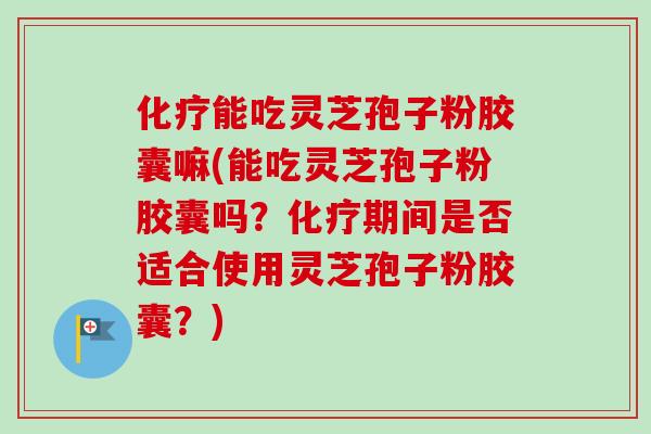 能吃灵芝孢子粉胶囊嘛(能吃灵芝孢子粉胶囊吗?期间是否适合使用灵芝孢子粉胶囊?) 能吃灵芝孢子粉胶囊嘛(能吃灵芝孢子粉胶囊吗?期间是否适合使用灵芝孢子粉胶囊?)