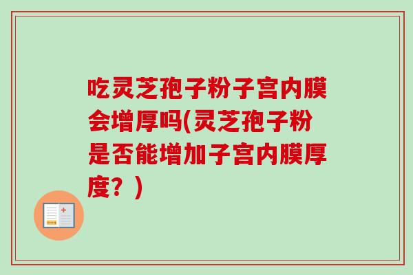 吃灵芝孢子粉子宫内膜会增厚吗(灵芝孢子粉是否能增加子宫内膜厚度?) 吃灵芝孢子粉子宫内膜会增厚吗(灵芝孢子粉是否能增加子宫内膜厚度?)