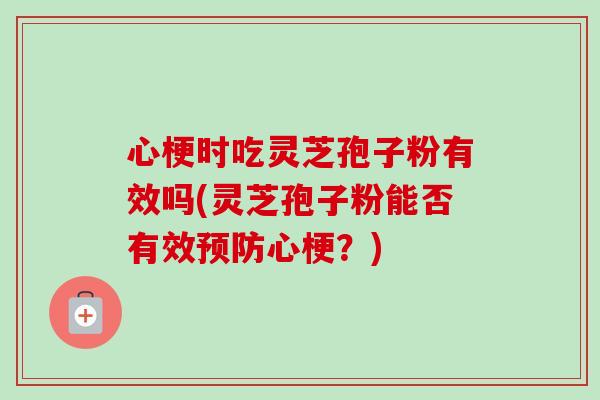 心梗时吃灵芝孢子粉有效吗(灵芝孢子粉能否有效心梗?) 心梗时吃灵芝孢子粉有效吗(灵芝孢子粉能否有效心梗?)