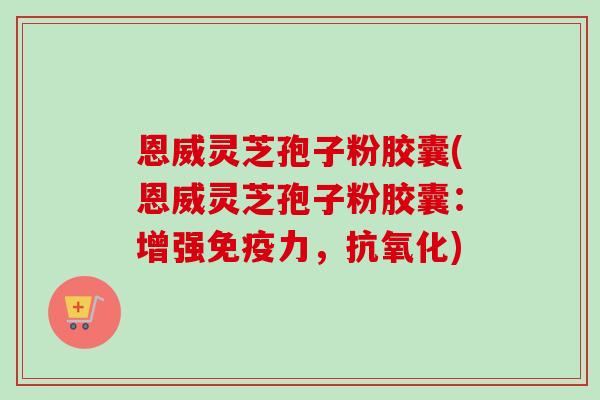 恩威灵芝孢子粉胶囊(恩威灵芝孢子粉胶囊:增强免疫力,) 恩威灵芝孢子粉胶囊(恩威灵芝孢子粉胶囊:增强免疫力,)