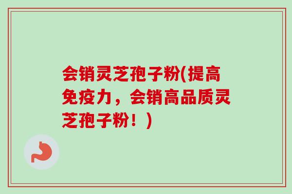 会销灵芝孢子粉(提高免疫力,会销高品质灵芝孢子粉!) 会销灵芝孢子粉(提高免疫力,会销高品质灵芝孢子粉!)