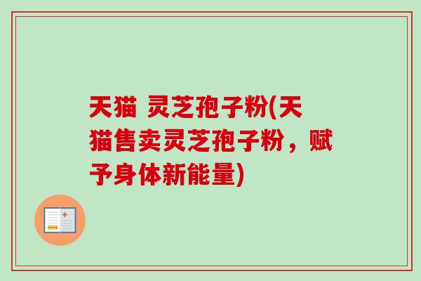 天猫 灵芝孢子粉(天猫售卖灵芝孢子粉,赋予身体新能量) 天猫 灵芝孢子粉(天猫售卖灵芝孢子粉,赋予身体新能量)