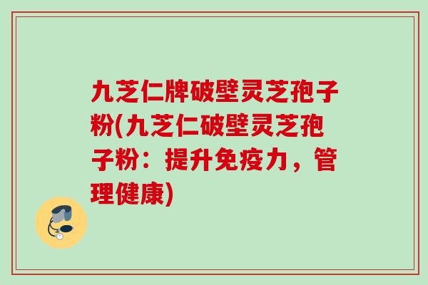 九芝仁牌破壁灵芝孢子粉(九芝仁破壁灵芝孢子粉:提升免疫力,管理健康) 九芝仁牌破壁灵芝孢子粉(九芝仁破壁灵芝孢子粉:提升免疫力,管理健康)