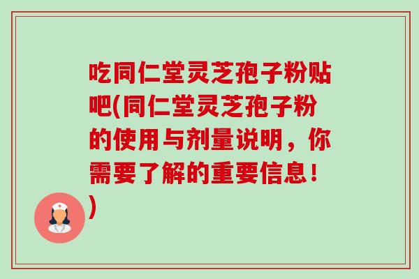吃同仁堂灵芝孢子粉贴吧(同仁堂灵芝孢子粉的使用与剂量说明,你需要了解的重要信息!) 吃同仁堂灵芝孢子粉贴吧(同仁堂灵芝孢子粉的使用与剂量说明,你需要了解的重要信息!)