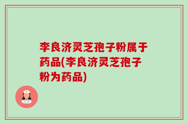 李良济灵芝孢子粉属于药品(李良济灵芝孢子粉为药品)