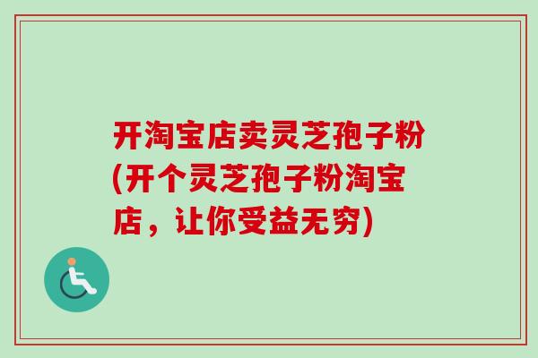 开淘宝店卖灵芝孢子粉(开个灵芝孢子粉淘宝店,让你受益无穷) 开淘宝店卖灵芝孢子粉(开个灵芝孢子粉淘宝店,让你受益无穷)