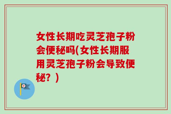 女性长期吃灵芝孢子粉会吗(女性长期服用灵芝孢子粉会导致?) 女性长期吃灵芝孢子粉会吗(女性长期服用灵芝孢子粉会导致?)