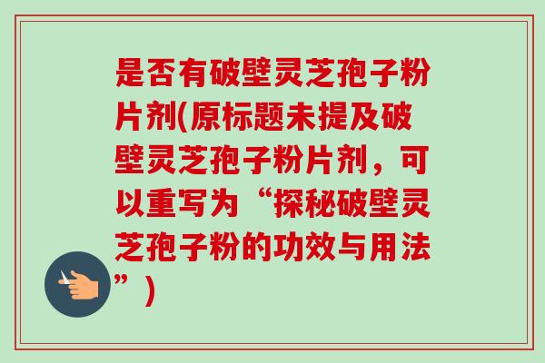 是否有破壁灵芝孢子粉片剂(原标题未提及破壁灵芝孢子粉片剂，可以重写为“探秘破壁灵芝孢子粉的功效与用法”)