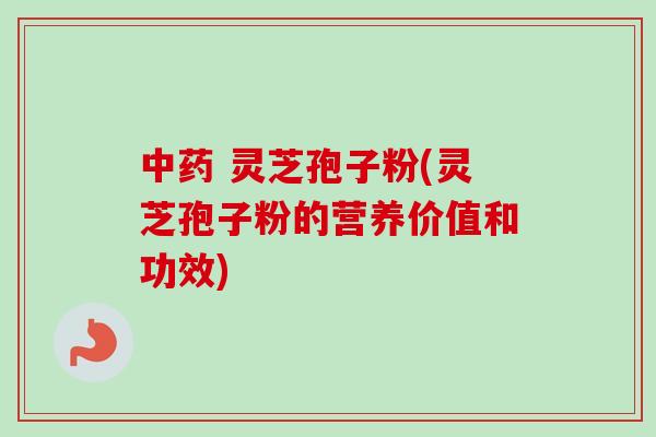 灵芝孢子粉(灵芝孢子粉的营养价值和功效) 灵芝孢子粉(灵芝孢子粉的营养价值和功效)