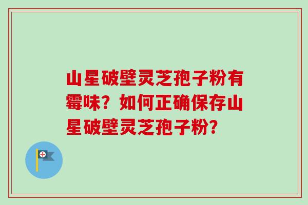 山星破壁灵芝孢子粉有霉味?如何正确保存山星破壁灵芝孢子粉? 山星破壁灵芝孢子粉有霉味?如何正确保存山星破壁灵芝孢子粉?