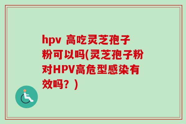 hpv 高吃灵芝孢子粉可以吗(灵芝孢子粉对HPV高危型有效吗?) hpv 高吃灵芝孢子粉可以吗(灵芝孢子粉对HPV高危型有效吗?)