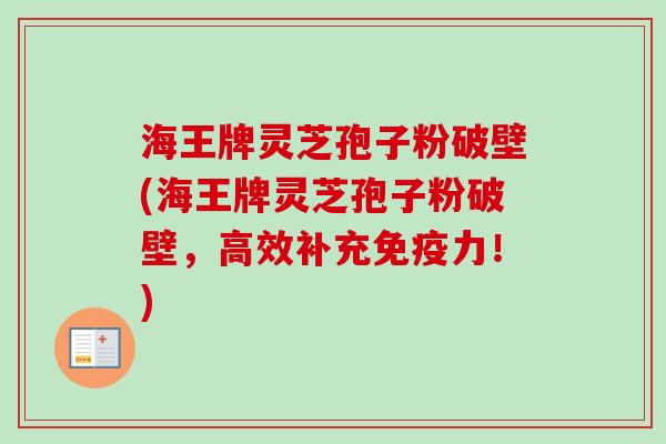 海王牌灵芝孢子粉破壁(海王牌灵芝孢子粉破壁,高效补充免疫力!) 海王牌灵芝孢子粉破壁(海王牌灵芝孢子粉破壁,高效补充免疫力!)