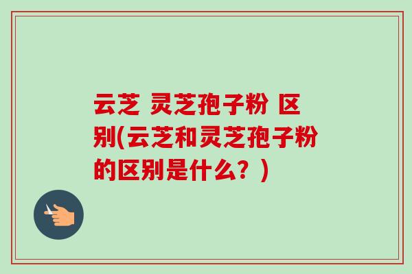 云芝 灵芝孢子粉 区别(云芝和灵芝孢子粉的区别是什么？)