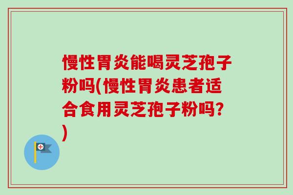 慢性能喝灵芝孢子粉吗(慢性患者适合食用灵芝孢子粉吗？)