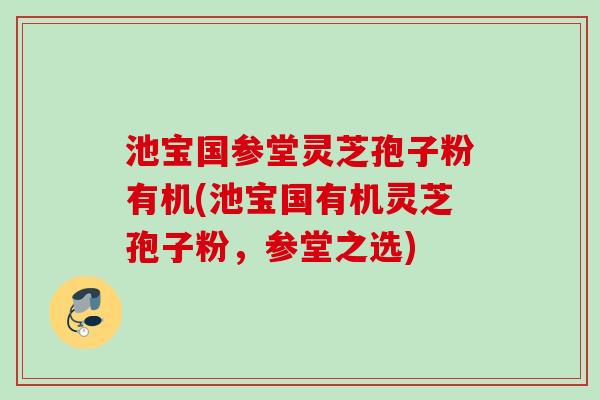 池宝国参堂灵芝孢子粉有机(池宝国有机灵芝孢子粉,参堂之选) 池宝国参堂灵芝孢子粉有机(池宝国有机灵芝孢子粉,参堂之选)