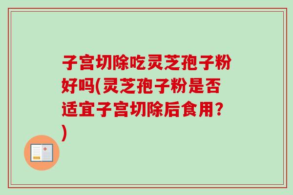 子宫切除吃灵芝孢子粉好吗(灵芝孢子粉是否适宜子宫切除后食用?) 子宫切除吃灵芝孢子粉好吗(灵芝孢子粉是否适宜子宫切除后食用?)