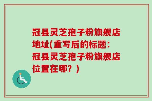 冠县灵芝孢子粉旗舰店地址(重写后的标题：冠县灵芝孢子粉旗舰店位置在哪？)