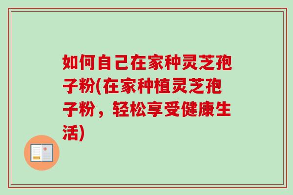 如何自己在家种灵芝孢子粉(在家种植灵芝孢子粉,轻松享受健康生活) 如何自己在家种灵芝孢子粉(在家种植灵芝孢子粉,轻松享受健康生活)
