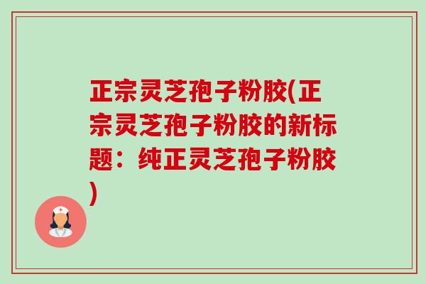 正宗灵芝孢子粉胶(正宗灵芝孢子粉胶的新标题:纯正灵芝孢子粉胶) 正宗灵芝孢子粉胶(正宗灵芝孢子粉胶的新标题:纯正灵芝孢子粉胶)