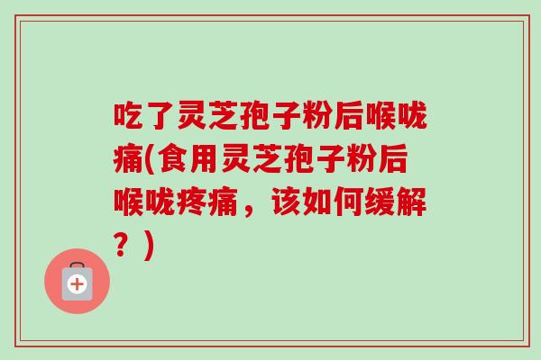 吃了灵芝孢子粉后喉咙痛(食用灵芝孢子粉后喉咙,该如何缓解?) 吃了灵芝孢子粉后喉咙痛(食用灵芝孢子粉后喉咙,该如何缓解?)