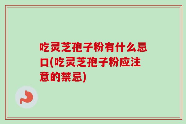 吃灵芝孢子粉有什么忌口(吃灵芝孢子粉应注意的禁忌) 吃灵芝孢子粉有什么忌口(吃灵芝孢子粉应注意的禁忌)