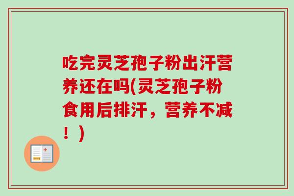 吃完灵芝孢子粉出汗营养还在吗(灵芝孢子粉食用后排汗,营养不减!) 吃完灵芝孢子粉出汗营养还在吗(灵芝孢子粉食用后排汗,营养不减!)