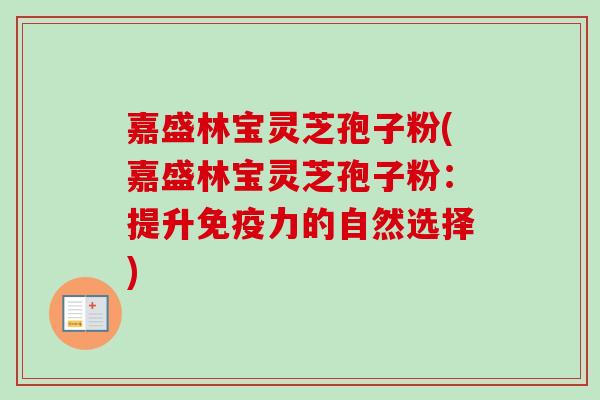 嘉盛林宝灵芝孢子粉(嘉盛林宝灵芝孢子粉:提升免疫力的自然选择) 嘉盛林宝灵芝孢子粉(嘉盛林宝灵芝孢子粉:提升免疫力的自然选择)