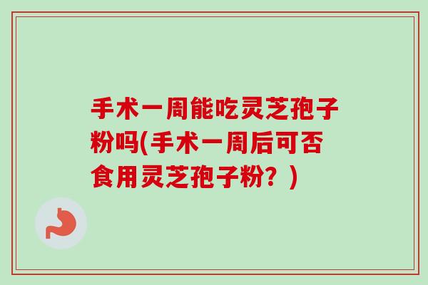 手术一周能吃灵芝孢子粉吗(手术一周后可否食用灵芝孢子粉?) 手术一周能吃灵芝孢子粉吗(手术一周后可否食用灵芝孢子粉?)