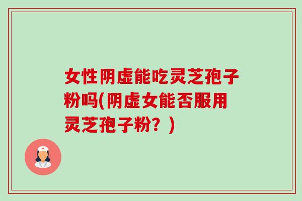 女性阴虚能吃灵芝孢子粉吗(阴虚女能否服用灵芝孢子粉？)