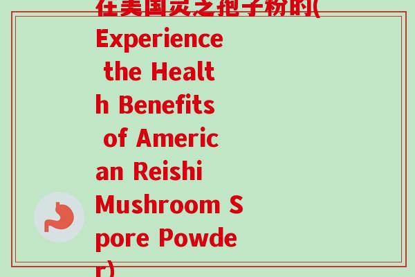 在美国灵芝孢子粉的(Experience the Health Benefits of American Reishi Mushroom Spore Powder) 在美国灵芝孢子粉的(Experience the Health Benefits of American Reishi Mushroom Spore Powder)