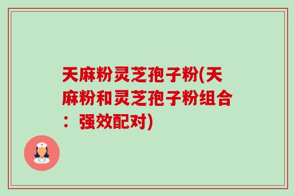 天麻粉灵芝孢子粉(天麻粉和灵芝孢子粉组合:强效配对) 天麻粉灵芝孢子粉(天麻粉和灵芝孢子粉组合:强效配对)