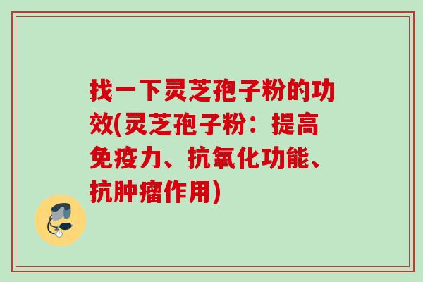 找一下灵芝孢子粉的功效(灵芝孢子粉:提高免疫力、功能、抗作用) 找一下灵芝孢子粉的功效(灵芝孢子粉:提高免疫力、功能、抗作用)